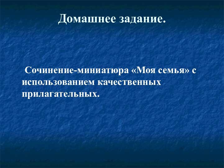 Домашнее задание. 		Сочинение-миниатюра «Моя семья» с использованием качественных прилагательных.