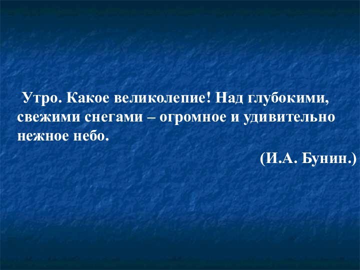 Утро. Какое великолепие! Над глубокими, свежими снегами – огромное и удивительно нежное небо. 	(И.А. Бунин.)