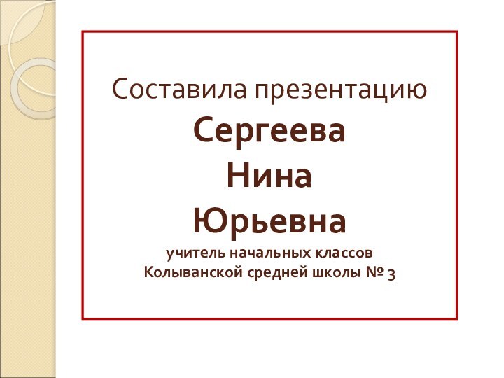 Составила презентацию Сергеева  Нина Юрьевна учитель начальных классов  Колыванской средней школы № 3