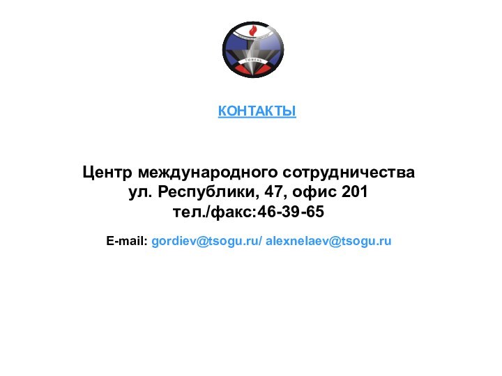 КОНТАКТЫ Центр международного сотрудничестваул. Республики, 47, офис 201 тел./факс:46-39-65 E-mail: gordiev@tsogu.ru/ alexnelaev@tsogu.ru