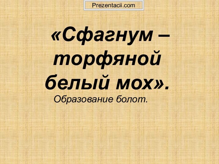 «Сфагнум – торфяной белый мох». Образование болот.Prezentacii.com