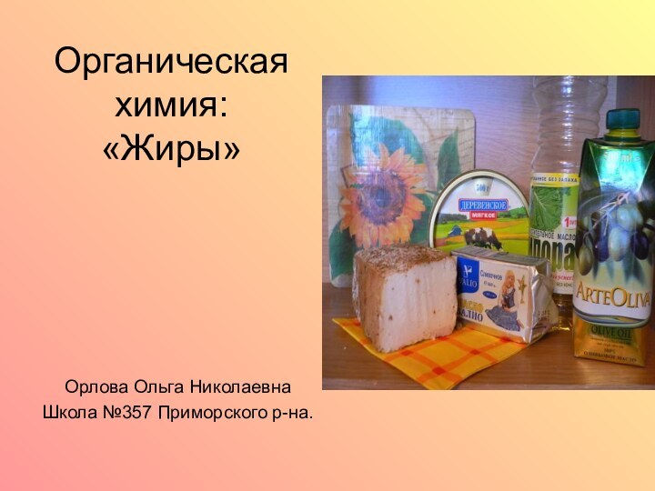 Органическая химия: «Жиры»Орлова Ольга НиколаевнаШкола №357 Приморского р-на.