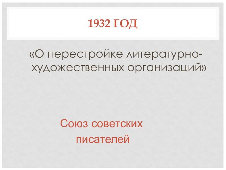 1932 ГОД«О перестройке литературно-художественных организаций»Союз советских писателей