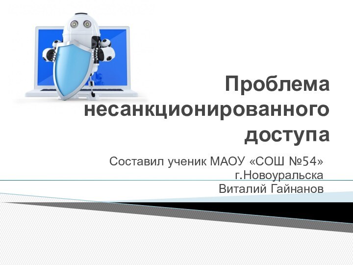 Проблема несанкционированного доступаСоставил ученик МАОУ «СОШ №54»г.Новоуральска Виталий Гайнанов