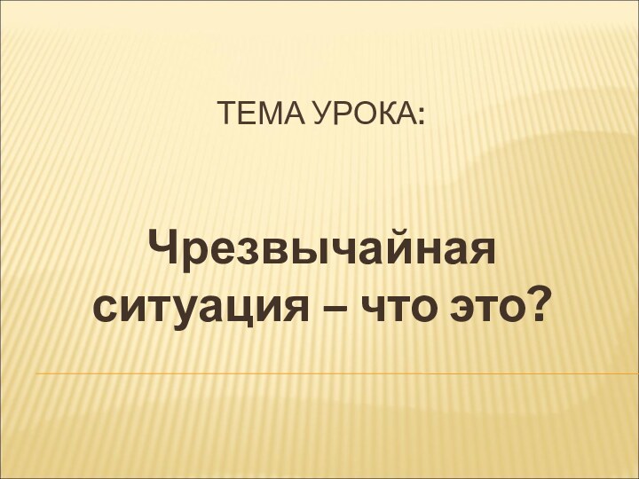 ТЕМА УРОКА:Чрезвычайная ситуация – что это?