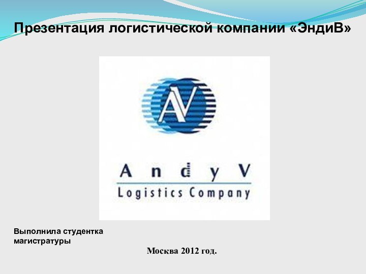 Презентация логистической компании «ЭндиВ»Москва 2012 год.Выполнила студентка магистратуры
