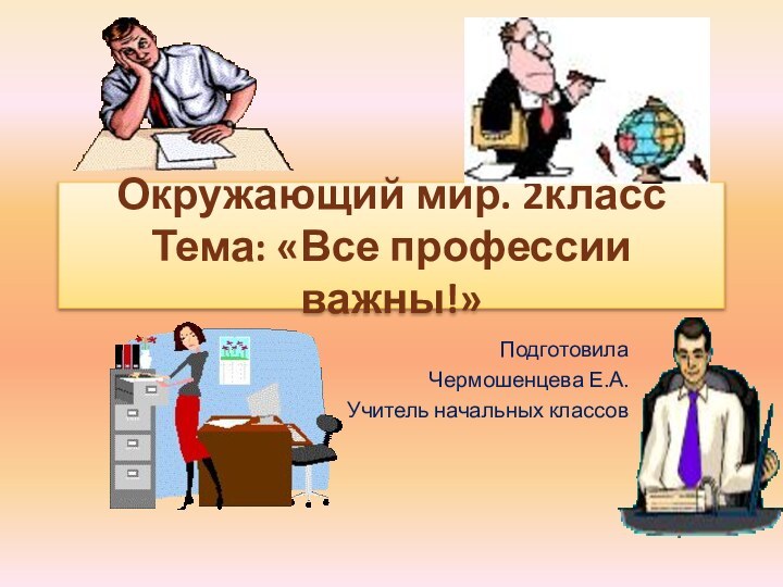 Окружающий мир. 2класс Тема: «Все профессии важны!»Подготовила Чермошенцева Е.А.Учитель начальных классов