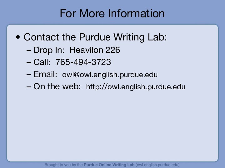 For More InformationContact the Purdue Writing Lab:Drop In: Heavilon 226Call: 765-494-3723Email: owl@owl.english.purdue.eduOn the web: http://owl.english.purdue.edu