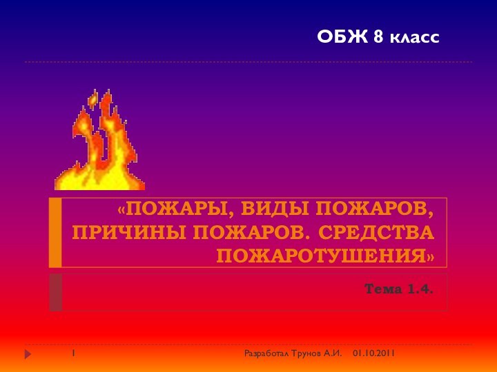 «Пожары, виды пожаров, причины пожаров. Средства пожаротушения»Тема 1.4.ОБЖ 8 класс01.10.2011Разработал Трунов А.И.