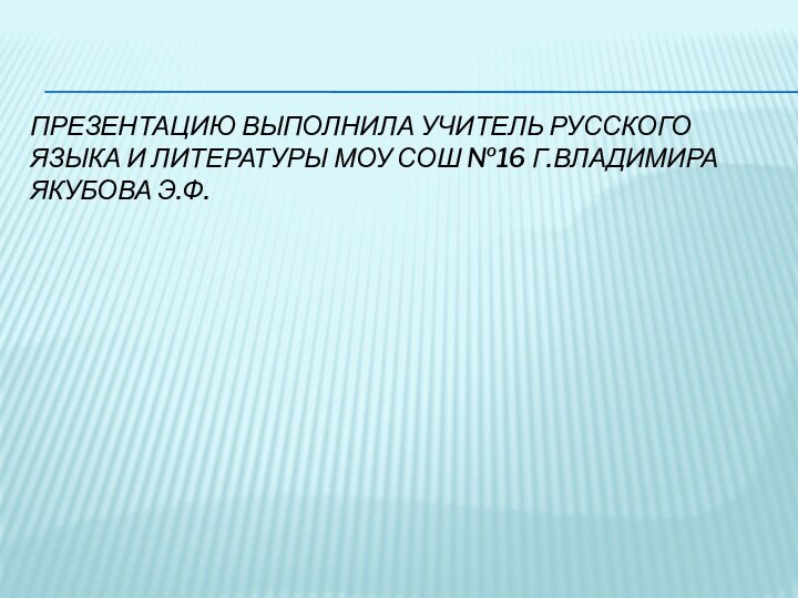 Презентацию выполнила учитель русского языка и литературы Моу сош №16 г.Владимира якубова Э.ф.