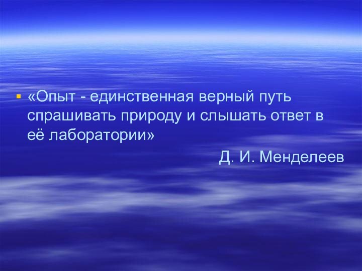 «Опыт - единственная верный путь спрашивать природу и слышать ответ в её лаборатории»Д. И. Менделеев