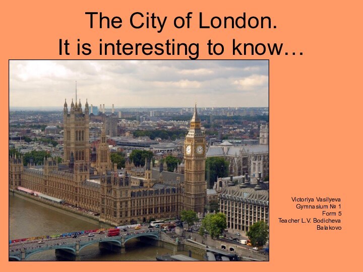 The City of London.  It is interesting to know…Victoriya VasilyevaGymnasium № 1Form 5Teacher L.V. BodichevaBalakovo