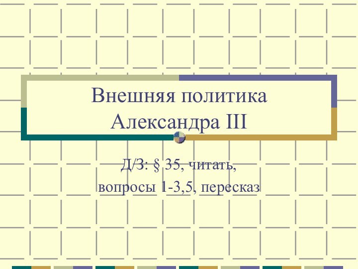 Внешняя политика  Александра IIIД/З: § 35, читать, вопросы 1-3,5, пересказ