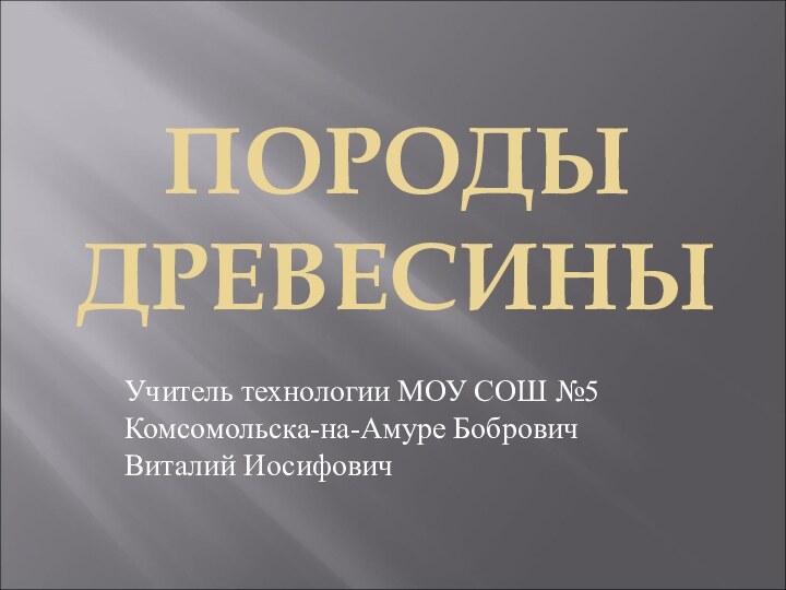 ПОРОДЫ ДРЕВЕСИНЫУчитель технологии МОУ СОШ №5 Комсомольска-на-Амуре Бобрович Виталий Иосифович