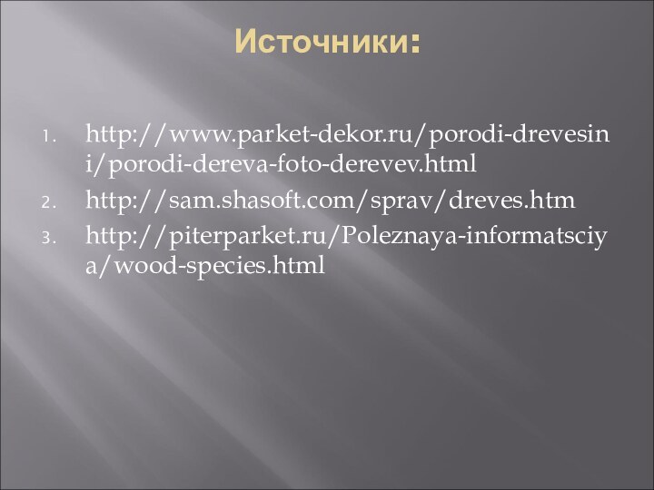 Источники: http://www.parket-dekor.ru/porodi-drevesini/porodi-dereva-foto-derevev.htmlhttp://sam.shasoft.com/sprav/dreves.htmhttp://piterparket.ru/Poleznaya-informatsciya/wood-species.html