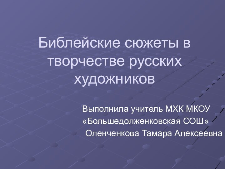 Библейские сюжеты в творчестве русских художников Выполнила учитель МХК МКОУ «Большедолженковская СОШ»Оленченкова Тамара Алексеевна