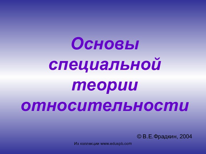 Основы специальной теории относительности© В.Е.Фрадкин, 2004Из коллекции www.eduspb.com