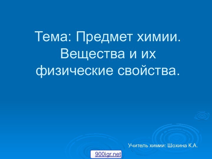 Тема: Предмет химии. Вещества и их физические свойства.Учитель химии: Шохина К.А.