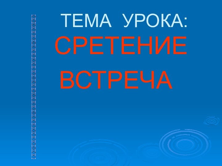 ТЕМА УРОКА:		СРЕТЕНИЕ 	  ВСТРЕЧА