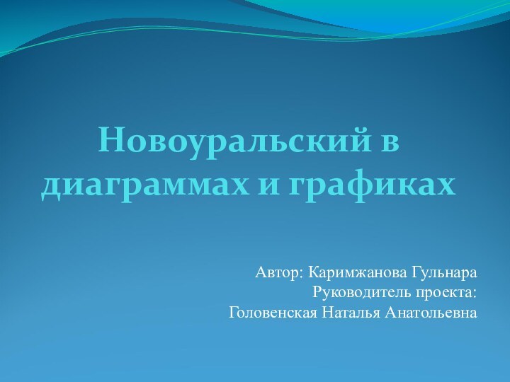 Новоуральский в диаграммах и графикахАвтор: Каримжанова ГульнараРуководитель проекта: Головенская Наталья Анатольевна