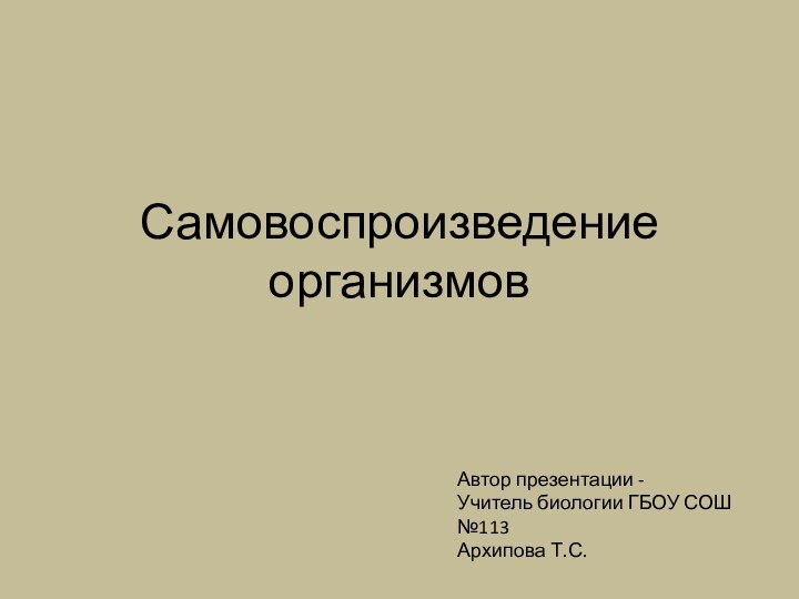 Самовоспроизведение организмовАвтор презентации -Учитель биологии ГБОУ СОШ №113Архипова Т.С.