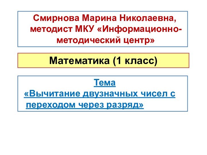 Математика (1 класс)Тема«Вычитание двузначных чисел с переходом через разряд» Смирнова Марина Николаевна, методист МКУ «Информационно-методический центр»