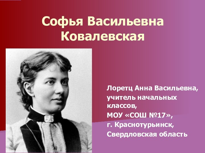 Софья Васильевна Ковалевская Лоретц Анна Васильевна,учитель начальных классов, МОУ «СОШ №17»,г. Краснотурьинск,Свердловская область