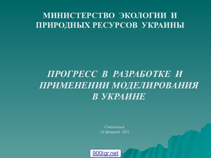 ПРОГРЕСС В РАЗРАБОТКЕ И ПРИМЕНЕНИИ МОДЕЛИРОВАНИЯ В УКРАИНЕСтокгольм,24 февраля 2011МИНИСТЕРСТВО ЭКОЛОГИИ И ПРИРОДНЫХ РЕСУРСОВ УКРАИНЫ