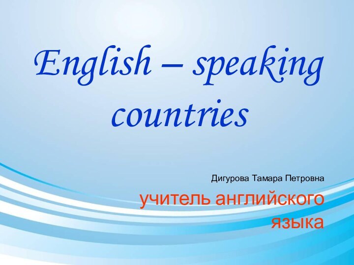 English – speaking countries  Дигурова Тамара Петровна учитель английского языка