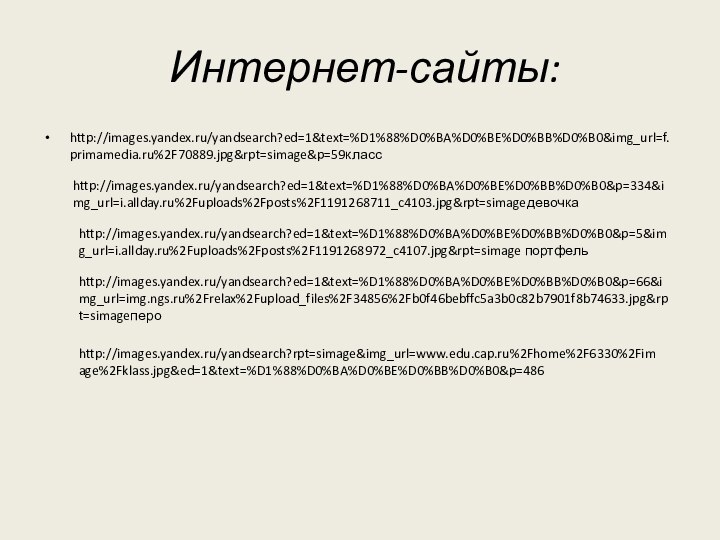 Интернет-сайты:http://images.yandex.ru/yandsearch?ed=1&text=%D1%88%D0%BA%D0%BE%D0%BB%D0%B0&img_url=f.primamedia.ru%2F70889.jpg&rpt=simage&p=59классhttp://images.yandex.ru/yandsearch?ed=1&text=%D1%88%D0%BA%D0%BE%D0%BB%D0%B0&p=334&img_url=i.allday.ru%2Fuploads%2Fposts%2F1191268711_c4103.jpg&rpt=simageдевочкаhttp://images.yandex.ru/yandsearch?ed=1&text=%D1%88%D0%BA%D0%BE%D0%BB%D0%B0&p=5&img_url=i.allday.ru%2Fuploads%2Fposts%2F1191268972_c4107.jpg&rpt=simage портфельhttp://images.yandex.ru/yandsearch?ed=1&text=%D1%88%D0%BA%D0%BE%D0%BB%D0%B0&p=66&img_url=img.ngs.ru%2Frelax%2Fupload_files%2F34856%2Fb0f46bebffc5a3b0c82b7901f8b74633.jpg&rpt=simageпероhttp://images.yandex.ru/yandsearch?rpt=simage&img_url=www.edu.cap.ru%2Fhome%2F6330%2Fimage%2Fklass.jpg&ed=1&text=%D1%88%D0%BA%D0%BE%D0%BB%D0%B0&p=486