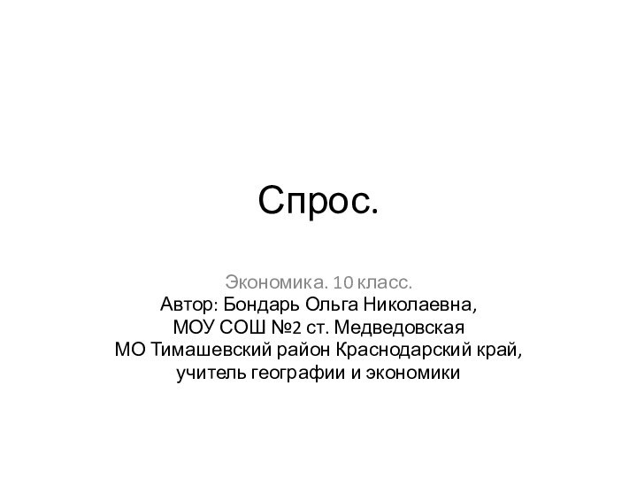 Спрос.Экономика. 10 класс.Автор: Бондарь Ольга Николаевна,МОУ СОШ №2 ст. Медведовская МО Тимашевский