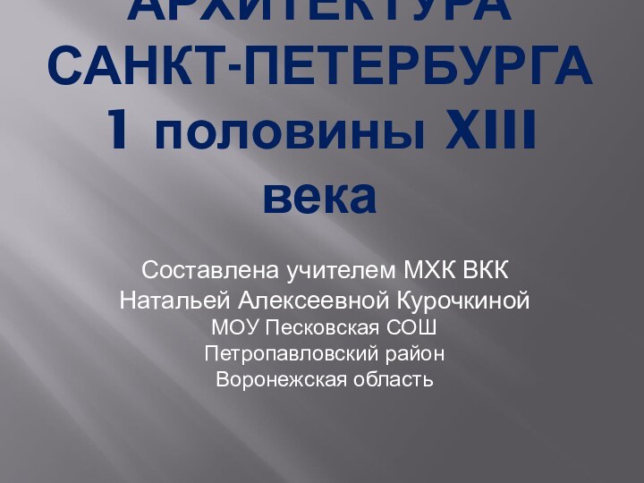 АРХИТЕКТУРА САНКТ-ПЕТЕРБУРГА 1 половины XIII векаСоставлена учителем МХК ВККНатальей Алексеевной КурочкинойМОУ Песковская СОШПетропавловский районВоронежская область