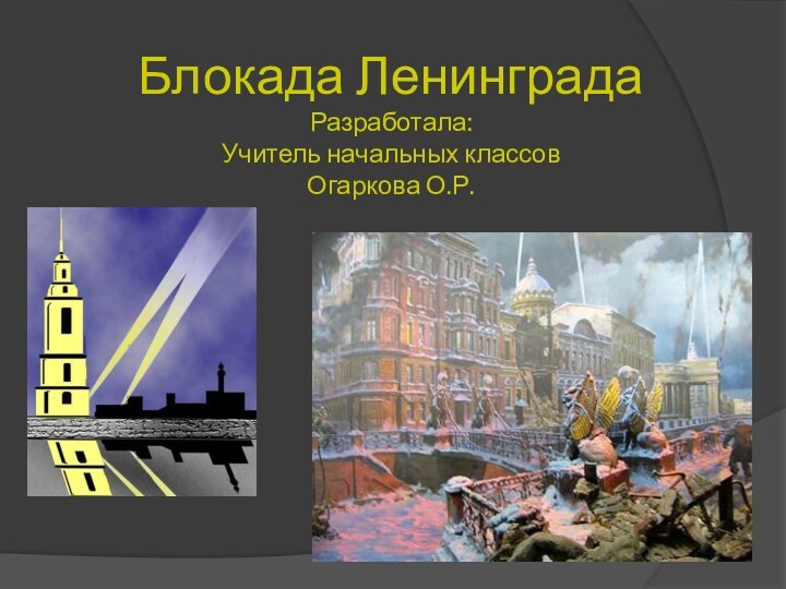 Блокада Ленинграда Разработала: Учитель начальных классов Огаркова О.Р.