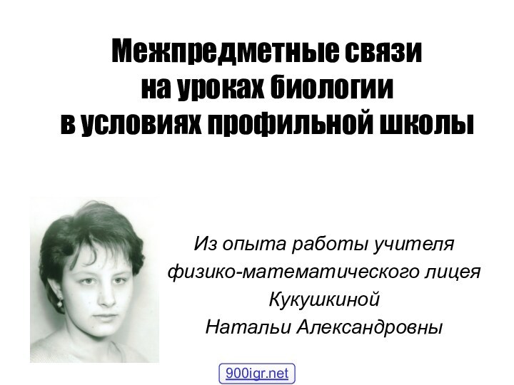 Межпредметные связи на уроках биологии в условиях профильной школыИз опыта работы учителя физико-математического лицея КукушкинойНатальи Александровны