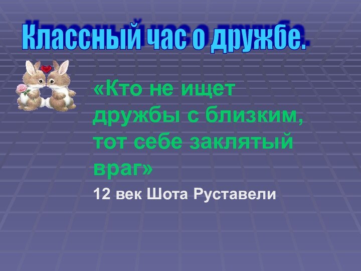 «Кто не ищет дружбы с близким, тот себе заклятый враг»12 век Шота