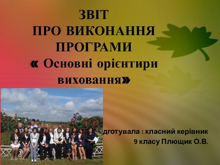 ЗВІТ ПРО ВИКОНАННЯ ПРОГРАМИ  « Основні орієнтири виховання»Підготувала : класний керівник 9 класу Плющик О.В.