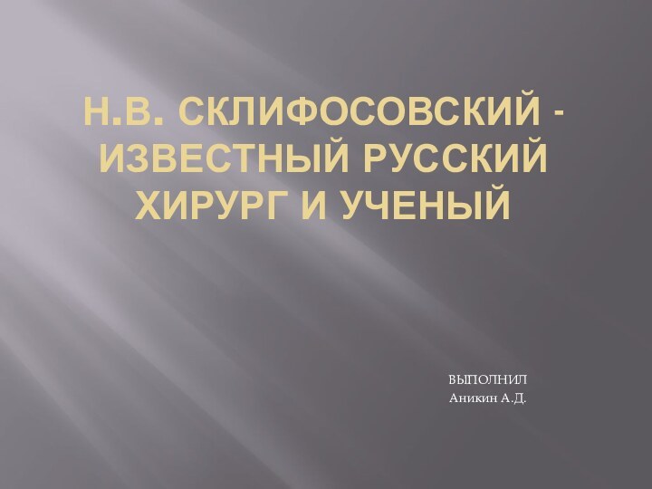 Н.В. Склифосовский - известный русский хирург и ученыйВЫПОЛНИЛ Аникин А.Д.