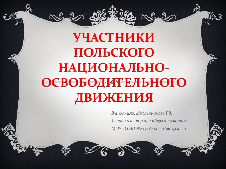 УЧАСТНИКИ ПОЛЬСКОГО НАЦИОНАЛЬНО-ОСВОБОДИТЕЛЬНОГО ДВИЖЕНИЯВыполнила: Масленникова Г.В.Учитель истории и обществознанияМОУ «СОШ №2» г.Усолье-Сибирского