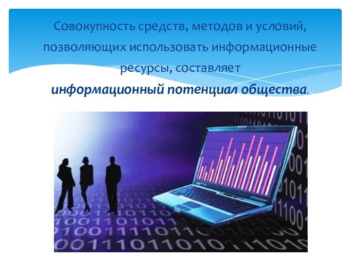 Совокупность средств, методов и условий, позволяющих использовать информационные ресурсы, составляет информационный потенциал общества.