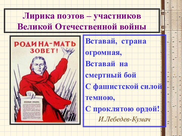 Лирика поэтов – участников Великой Отечественной войныВставай,  страна   огромная,Вставай  насмертный бойС фашистской силойтемною,С проклятою ордой! И.Лебедев-Кумач