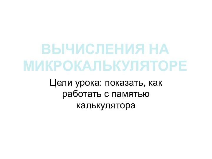 ВЫЧИСЛЕНИЯ НА МИКРОКАЛЬКУЛЯТОРЕЦели урока: показать, как работать с памятью калькулятора