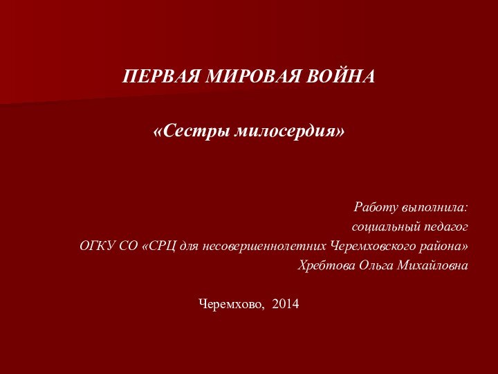 ПЕРВАЯ МИРОВАЯ ВОЙНА«Сестры милосердия»Работу выполнила:социальный педагог ОГКУ СО «СРЦ для несовершеннолетних Черемховского