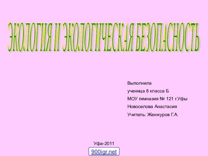 ЭКОЛОГИЯ И ЭКОЛОГИЧЕСКАЯ БЕЗОПАСНОСТЬ Выполнилаученица 8 класса БМОУ гимназия № 121 г.УфыНовоселова АнастасияУчитель: Женжуров Г.А.Уфа-2011