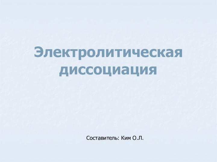 Электролитическая диссоциацияСоставитель: Ким О.Л.