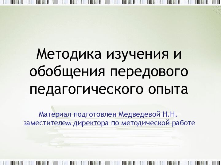 Методика изучения и обобщения передового педагогического опытаМатериал подготовлен Медведевой Н.Н. заместителем директора по методической работе