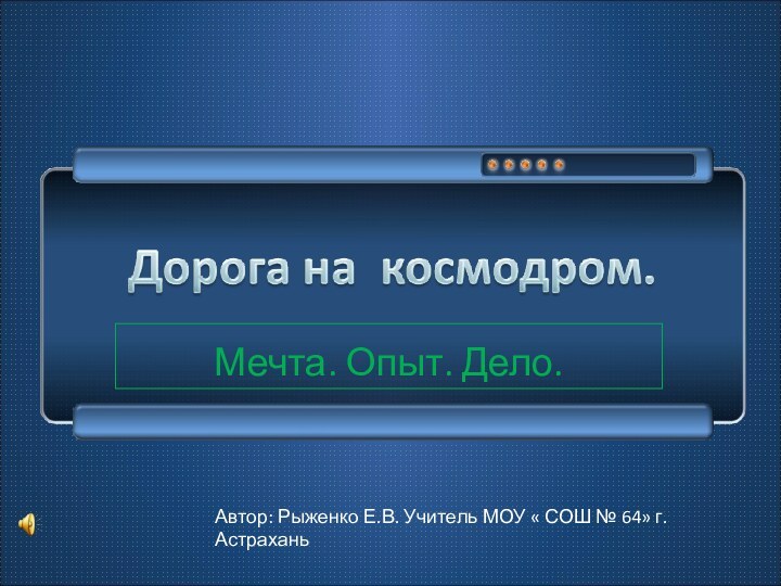 Мечта. Опыт. Дело. Автор: Рыженко Е.В. Учитель МОУ « СОШ № 64» г. Астрахань