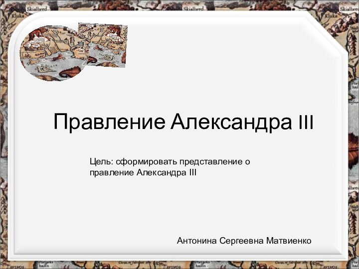 Правление Александра IIIЦель: сформировать представление о правление Александра IIIАнтонина Сергеевна Матвиенко