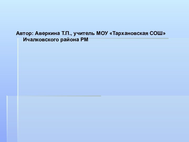 Автор: Аверкина Т.П., учитель МОУ «Тархановская СОШ» Ичалковского района РМ