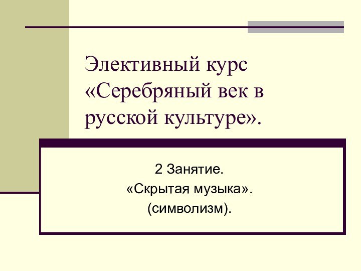 Элективный курс  «Серебряный век в русской культуре». 2 Занятие.«Скрытая музыка».(символизм).