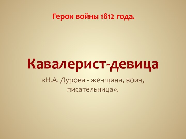 Кавалерист-девица«Н.А. Дурова - женщина, воин, писательница».Герои войны 1812 года.